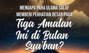 Mengapa Para Ulama Salaf Memberi Perhatian Besar pada 3 Amalan Ini di Bulan Sya‘ban?
